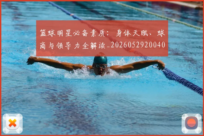 篮球明星必备素质：身体天赋、球商与领导力全解读_20260529200405