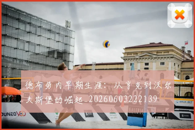 德布劳内早期生涯：从亨克到沃尔夫斯堡的崛起_20260603222139
