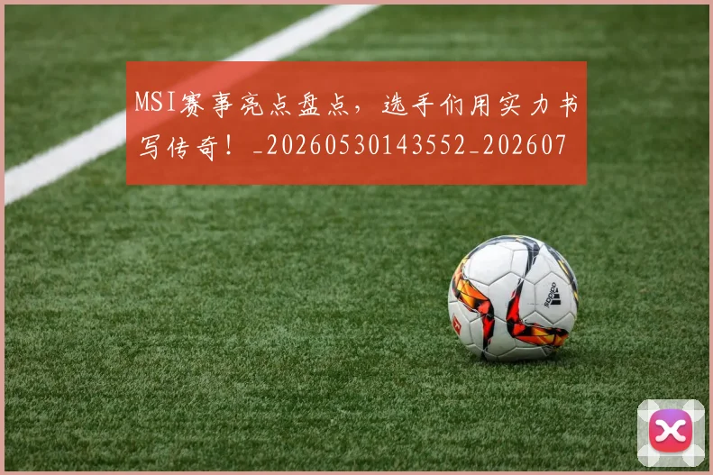MSI赛事亮点盘点，选手们用实力书写传奇！_20260530143552_20260702044531