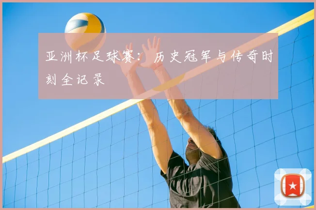 亚洲杯足球赛：历史冠军与传奇时刻全记录