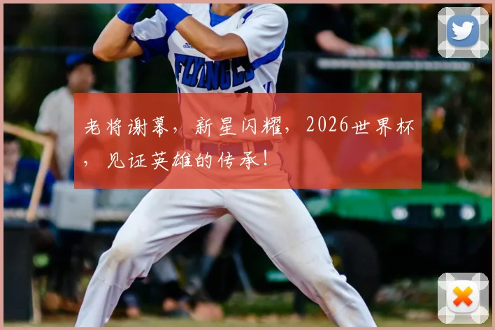老将谢幕，新星闪耀，2026世界杯，见证英雄的传承！