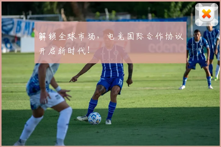 解锁全球市场，电竞国际合作协议开启新时代！