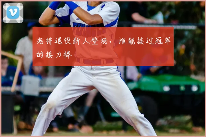 老将退役新人登场，谁能接过冠军的接力棒