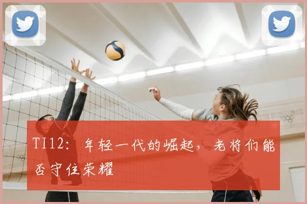 TI12：年轻一代的崛起，老将们能否守住荣耀