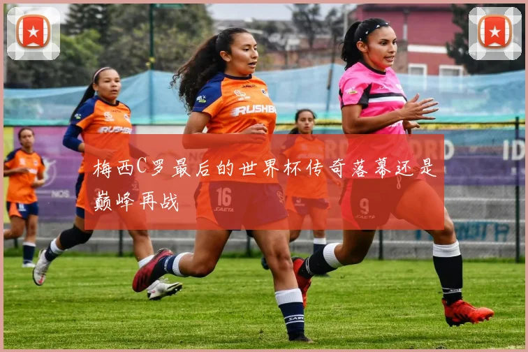 梅西C罗最后的世界杯传奇落幕还是巅峰再战