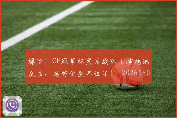 爆冷！CF冠军杯黑马战队上演绝地反击，老将们坐不住了！_20260606150029