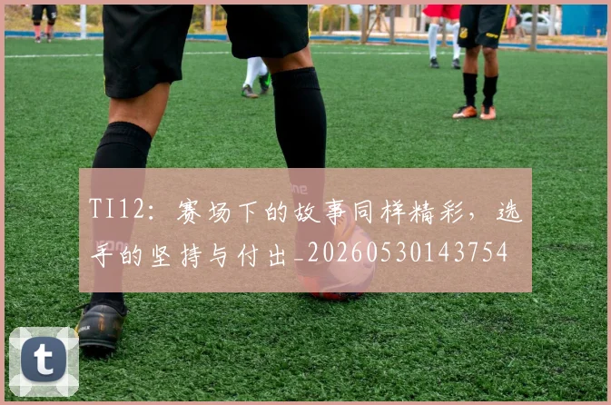 TI12：赛场下的故事同样精彩，选手的坚持与付出_20260530143754