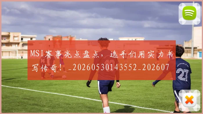 MSI赛事亮点盘点，选手们用实力书写传奇！_20260530143552_20260702044531