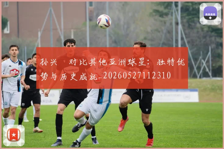 孙兴慜对比其他亚洲球星：独特优势与历史成就_20260527112310