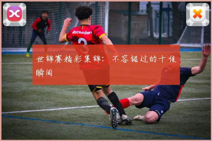 世锦赛精彩集锦：不容错过的十佳瞬间