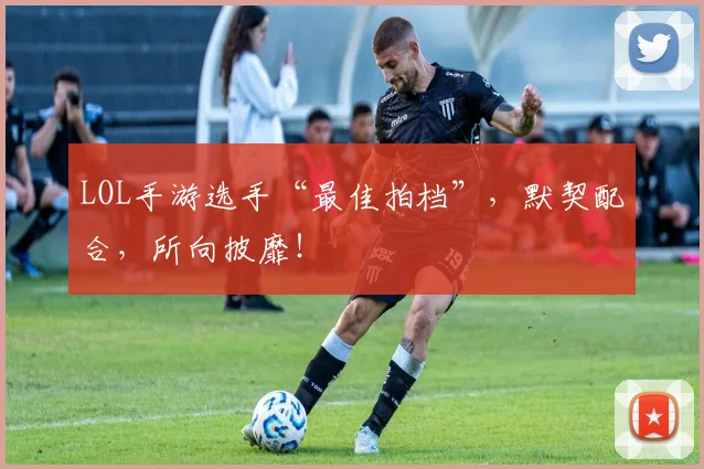 LOL手游选手“最佳拍档”，默契配合，所向披靡！