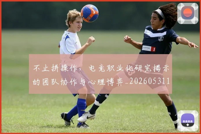 不止拼操作，电竞职业化研究揭示的团队协作与心理博弈_20260531151320
