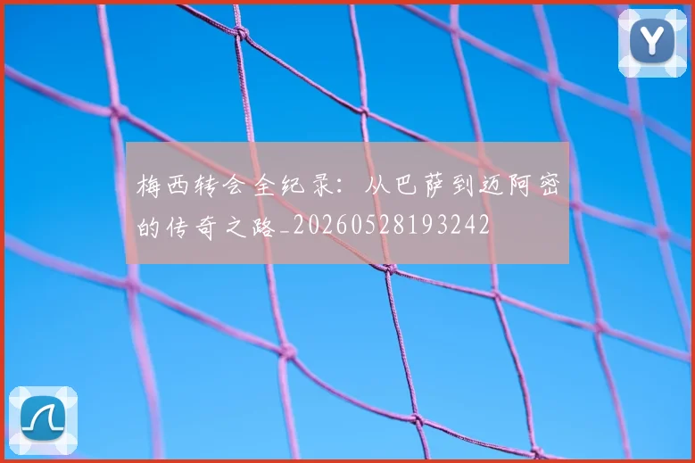 梅西转会全纪录：从巴萨到迈阿密的传奇之路_20260528193242