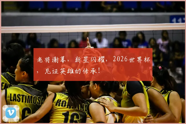老将谢幕，新星闪耀，2026世界杯，见证英雄的传承！