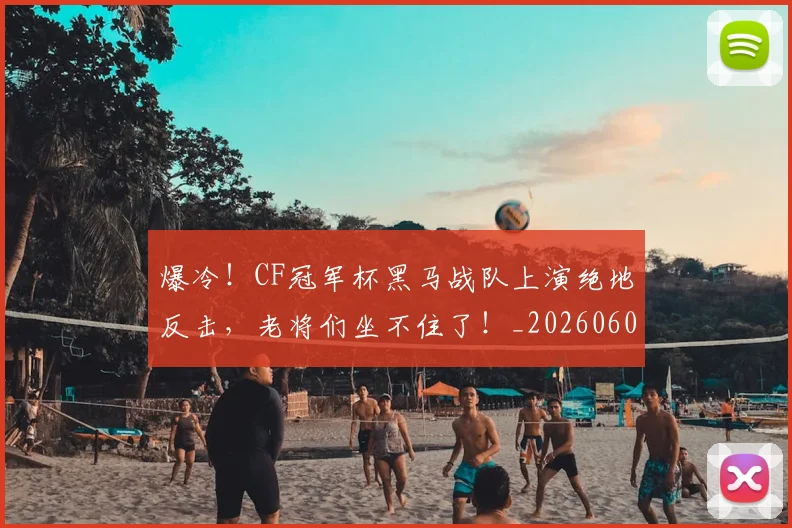 爆冷！CF冠军杯黑马战队上演绝地反击，老将们坐不住了！_20260606150029