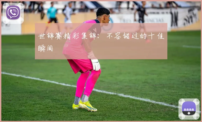 世锦赛精彩集锦：不容错过的十佳瞬间