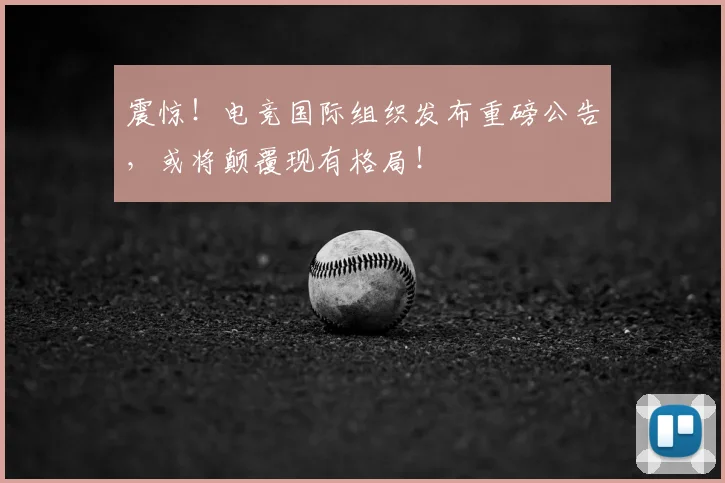 震惊！电竞国际组织发布重磅公告，或将颠覆现有格局！