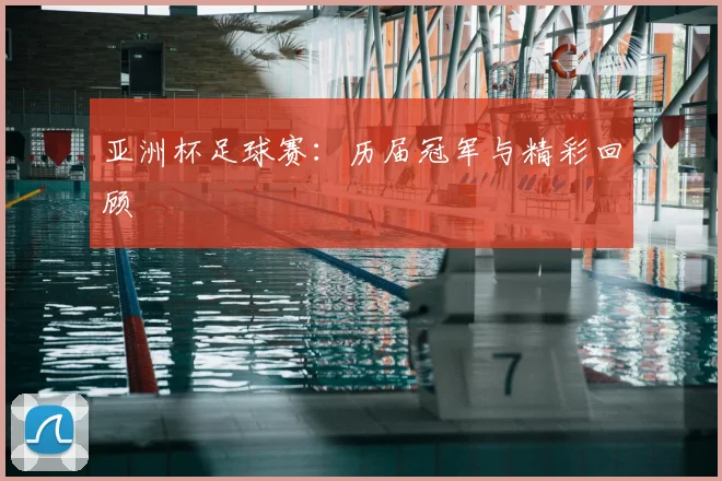 亚洲杯足球赛：历届冠军与精彩回顾