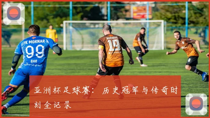 亚洲杯足球赛：历史冠军与传奇时刻全记录