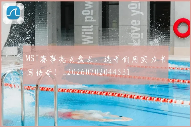 MSI赛事亮点盘点，选手们用实力书写传奇！_20260702044531